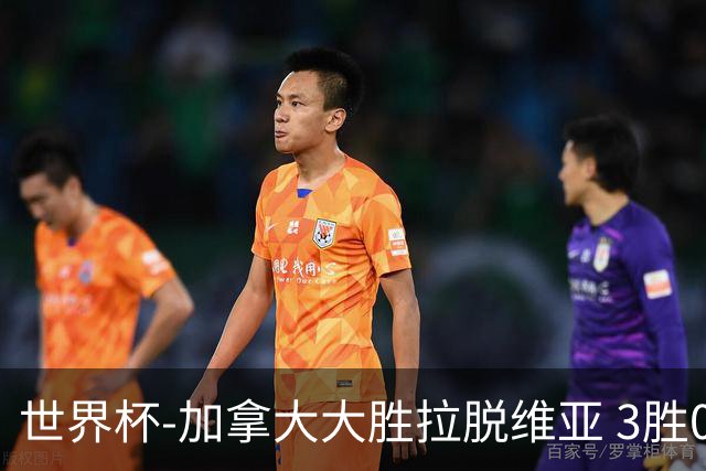 世界杯-加拿大大胜拉脱维亚 3胜0负强势晋级