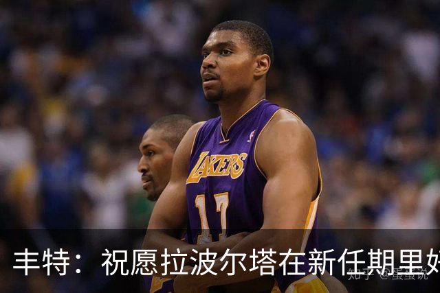 丰特：祝愿拉波尔塔在新任期里好运并取得成功，我们随时提供帮助