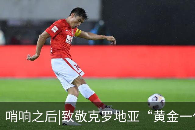 哨响之后|致敬克罗地亚“黄金一代”，梦之队当之无愧！