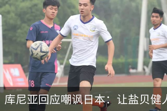 库尼亚回应嘲讽日本：让盐贝健人认清位置是好事 我们感受到冒犯