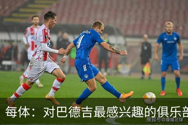 每体：对巴德吉最感兴趣的俱乐部主要来自英超，布莱顿对他有意