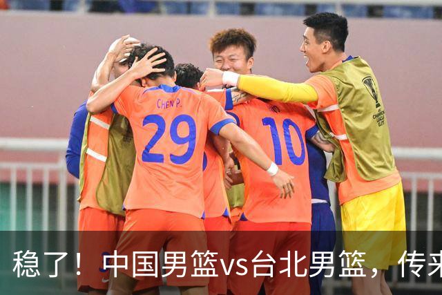 稳了！中国男篮vs台北男篮，传来4个好消息，潜力后卫迎来机会