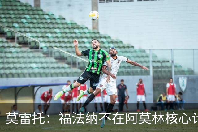 莫雷托：福法纳不在阿莫林核心计划内，经纪团队已在寻找下家