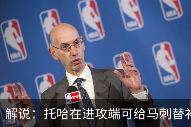 解说：托哈在进攻端可给马刺替补带来明确提升 这个补强符合预期