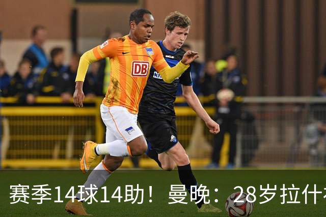 赛季14球14助！曼晚：28岁拉什福德有望重回曼联，红魔无意再外租