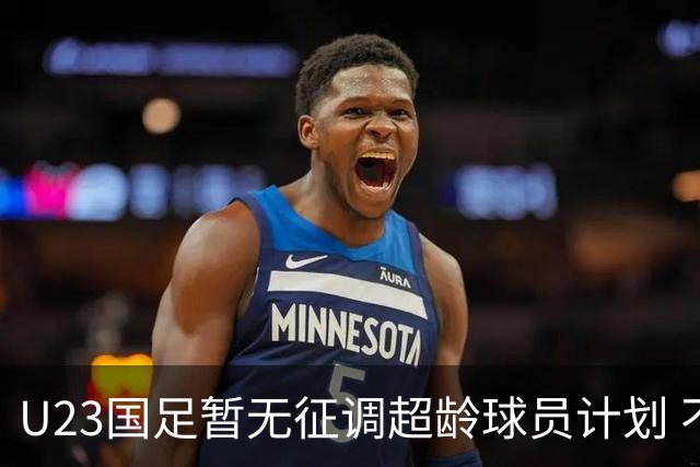 U23国足暂无征调超龄球员计划 不排除全适龄球员出战亚运会